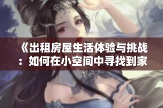 《出租房屋生活体验与挑战：如何在小空间中寻找到家的感觉》
