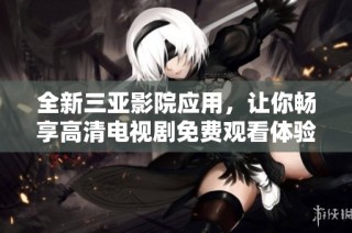 全新三亚影院应用，让你畅享高清电视剧免费观看体验