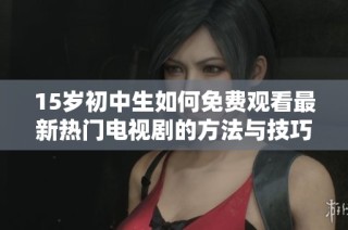 15岁初中生如何免费观看最新热门电视剧的方法与技巧揭秘