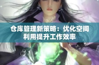 仓库管理新策略：优化空间利用提升工作效率