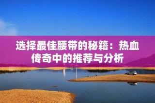 选择最佳腰带的秘籍：热血传奇中的推荐与分析