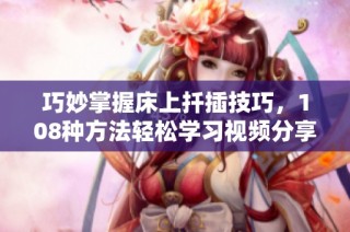 巧妙掌握床上扦插技巧，108种方法轻松学习视频分享