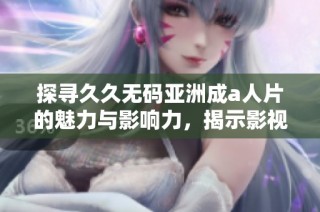 探寻久久无码亚洲成a人片的魅力与影响力，揭示影视背后的故事与意义