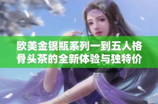 欧美金银瓶系列一到五人格骨头茶的全新体验与独特价值解析