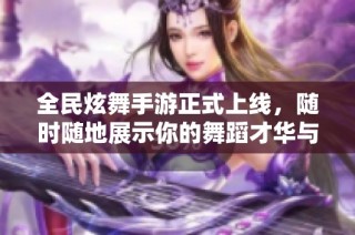 全民炫舞手游正式上线，随时随地展示你的舞蹈才华与热情！
