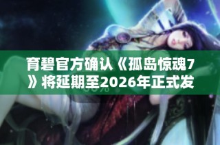 育碧官方确认《孤岛惊魂7》将延期至2026年正式发布