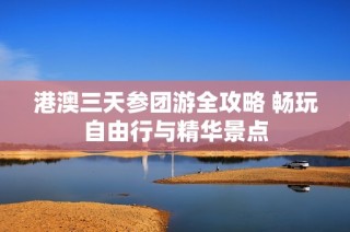 港澳三天参团游全攻略 畅玩自由行与精华景点