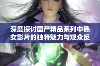 深度探讨国产精品系列中熟女影片的独特魅力与观众反响分析