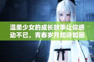 温柔少女的成长故事让你感动不已，青春岁月如诗如画