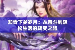 知青下乡岁月：从奋斗到轻松生活的转变之路