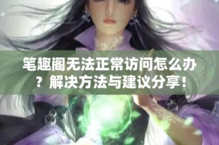 笔趣阁无法正常访问怎么办？解决方法与建议分享！