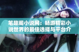 笔趣阁小说网：畅游精彩小说世界的最佳选择与平台介绍