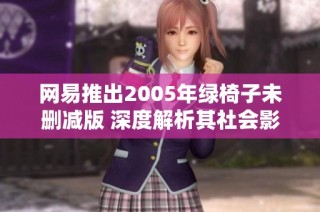 网易推出2005年绿椅子未删减版 深度解析其社会影响与文化价值