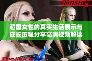 超重女性的真实生活展示与成长历程分享高清视频解读