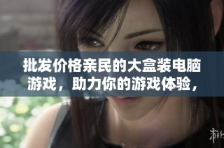 批发价格亲民的大盒装电脑游戏，助力你的游戏体验，寻找优质货源信息，畅享游戏乐趣！
