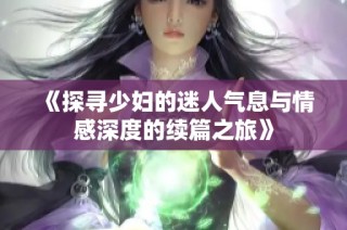 《探寻少妇的迷人气息与情感深度的续篇之旅》
