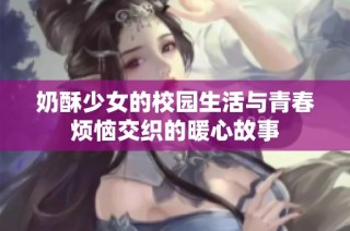 奶酥少女的校园生活与青春烦恼交织的暖心故事