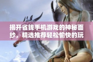 揭开省钱手机游戏的神秘面纱，精选推荐轻松愉快的玩乐体验