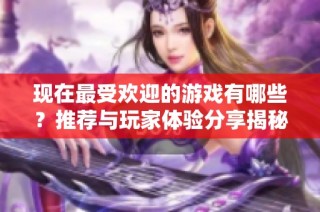 现在最受欢迎的游戏有哪些？推荐与玩家体验分享揭秘