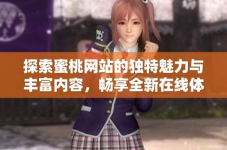 探索蜜桃网站的独特魅力与丰富内容，畅享全新在线体验