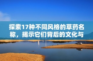 探索17种不同风格的草药名称，揭示它们背后的文化与用途