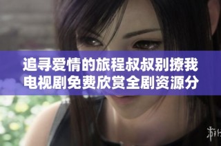 追寻爱情的旅程叔叔别撩我电视剧免费欣赏全剧资源分享