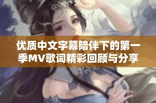 优质中文字幕陪伴下的第一季MV歌词精彩回顾与分享