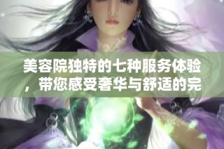 美容院独特的七种服务体验，带您感受奢华与舒适的完美结合