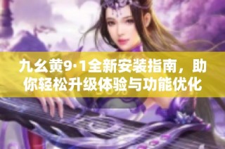 九幺黄9·1全新安装指南，助你轻松升级体验与功能优化