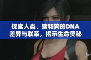 探索人类、猪和狗的DNA差异与联系，揭示生命奥秘与进化关系