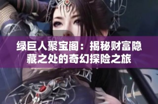 绿巨人聚宝阁：揭秘财富隐藏之处的奇幻探险之旅