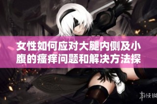 女性如何应对大腿内侧及小腹的瘙痒问题和解决方法探讨