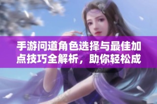 手游问道角色选择与最佳加点技巧全解析，助你轻松成为实力王者