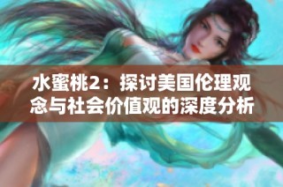 水蜜桃2：探讨美国伦理观念与社会价值观的深度分析