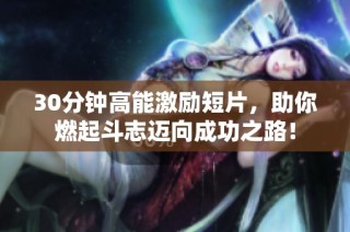 30分钟高能激励短片，助你燃起斗志迈向成功之路！