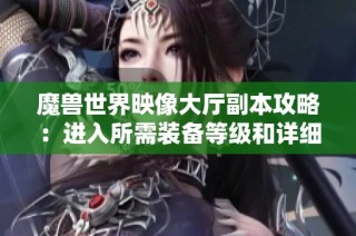 魔兽世界映像大厅副本攻略：进入所需装备等级和详细副本介绍解析
