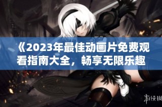 《2023年最佳动画片免费观看指南大全，畅享无限乐趣》