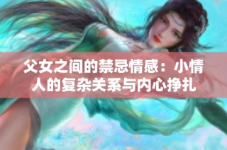 父女之间的禁忌情感：小情人的复杂关系与内心挣扎