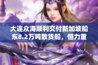 大连众海顺利交付新加坡船东8.2万吨散货船，恒力重工再创佳绩