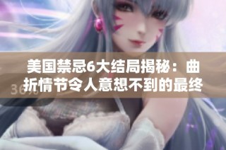 美国禁忌6大结局揭秘：曲折情节令人意想不到的最终走向分析