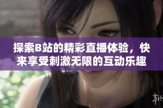 探索B站的精彩直播体验，快来享受刺激无限的互动乐趣吧