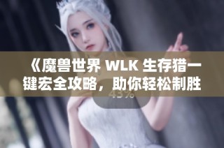 《魔兽世界 WLK 生存猎一键宏全攻略，助你轻松制胜战场》