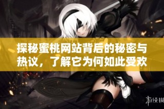 探秘蜜桃网站背后的秘密与热议，了解它为何如此受欢迎