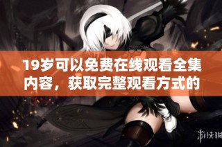 19岁可以免费在线观看全集内容，获取完整观看方式的详细攻略与介绍