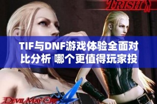 TIF与DNF游戏体验全面对比分析 哪个更值得玩家投入 ？