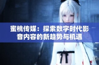 蜜桃传媒：探索数字时代影音内容的新趋势与机遇