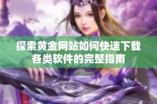 探索黄金网站如何快速下载各类软件的完整指南