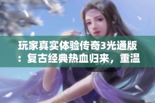 玩家真实体验传奇3光通版：复古经典热血归来，重温装备战斗激情