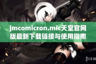 jmcomicron.mic天堂官网版最新下载链接与使用指南分享