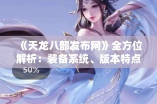 《天龙八部发布网》全方位解析：装备系统、版本特点及门派详情一览